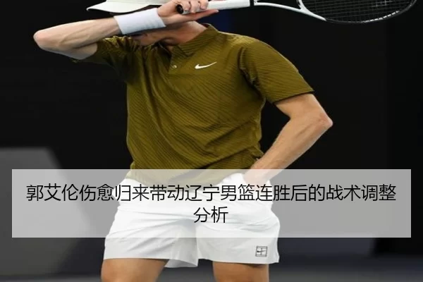 郭艾伦伤愈归来带动辽宁男篮连胜后的战术调整分析