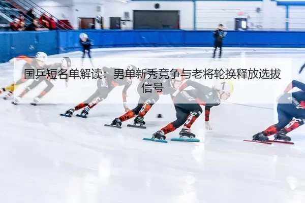 国乒短名单解读：男单新秀竞争与老将轮换释放选拔信号